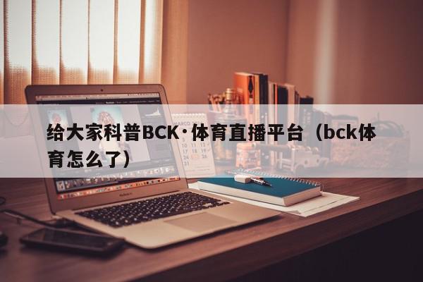 给大家科普BCK·体育直播平台（bck体育怎么了）