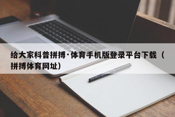 给大家科普拼搏·体育手机版登录平台下载（拼搏体育网址）