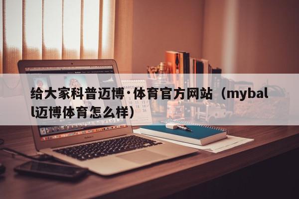 给大家科普迈博·体育官方网站（myball迈博体育怎么样）