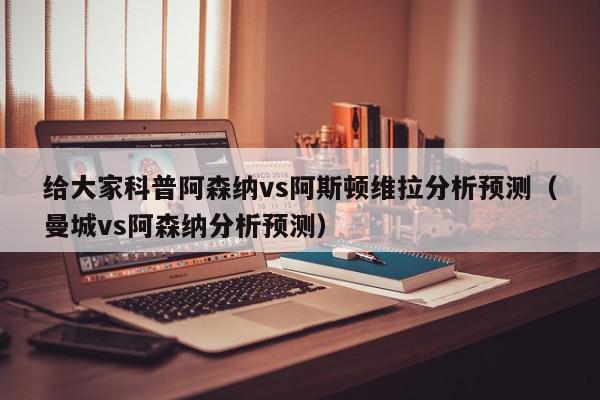 给大家科普阿森纳vs阿斯顿维拉分析预测（曼城vs阿森纳分析预测）