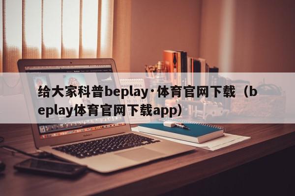 给大家科普beplay·体育官网下载（beplay体育官网下载app）