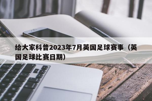 给大家科普2023年7月英国足球赛事（英国足球比赛日期）