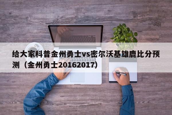 给大家科普金州勇士vs密尔沃基雄鹿比分预测（金州勇士20162017）