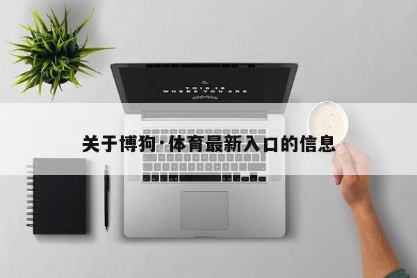 关于博狗·体育最新入口的信息