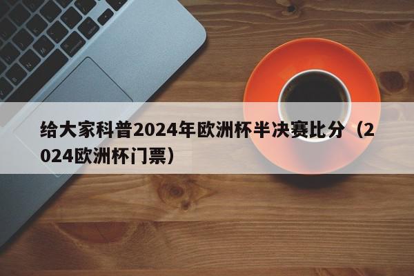 给大家科普2024年欧洲杯半决赛比分（2024欧洲杯门票）