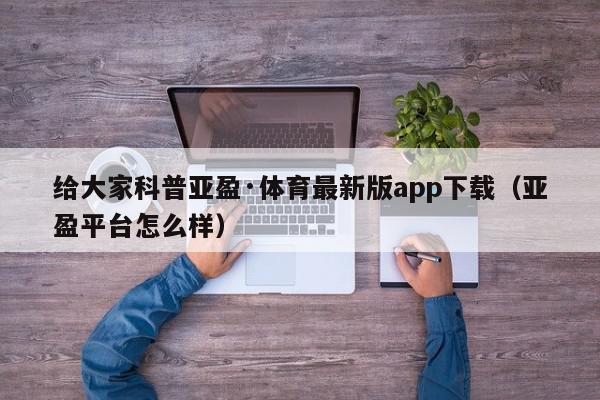 给大家科普亚盈·体育最新版app下载（亚盈平台怎么样）