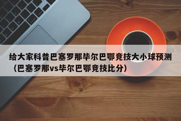 给大家科普巴塞罗那毕尔巴鄂竞技大小球预测（巴塞罗那vs毕尔巴鄂竞技比分）