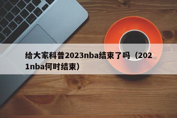 给大家科普2023nba结束了吗（2021nba何时结束）