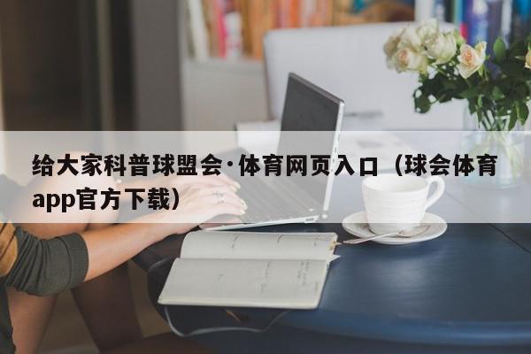 给大家科普球盟会·体育网页入口（球会体育app官方下载）