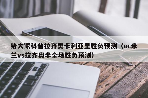 给大家科普拉齐奥卡利亚里胜负预测（ac米兰vs拉齐奥半全场胜负预测）