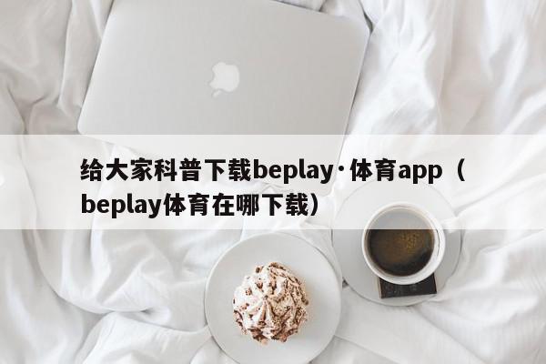 给大家科普下载beplay·体育app（beplay体育在哪下载）