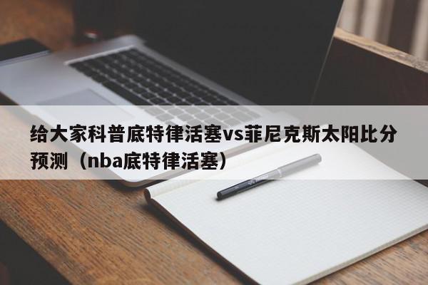 给大家科普底特律活塞vs菲尼克斯太阳比分预测（nba底特律活塞）