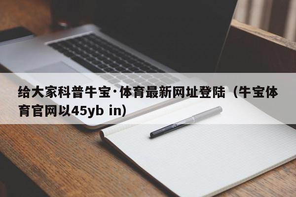 给大家科普牛宝·体育最新网址登陆（牛宝体育官网以45yb in）