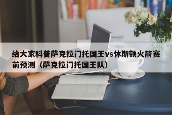 给大家科普萨克拉门托国王vs休斯顿火箭赛前预测（萨克拉门托国王队）