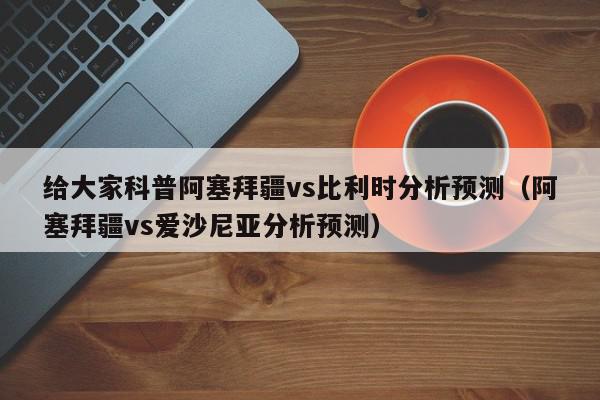 给大家科普阿塞拜疆vs比利时分析预测（阿塞拜疆vs爱沙尼亚分析预测）