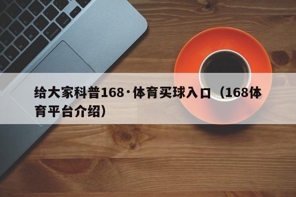 给大家科普168·体育买球入口（168体育平台介绍）