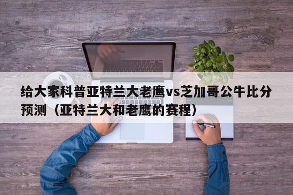 给大家科普亚特兰大老鹰vs芝加哥公牛比分预测（亚特兰大和老鹰的赛程）