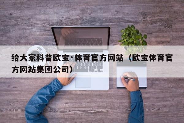 给大家科普欧宝·体育官方网站（欧宝体育官方网站集团公司）