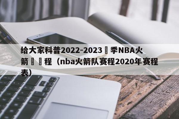 给大家科普2022-2023賽季NBA火箭隊賽程（nba火箭队赛程2020年赛程表）