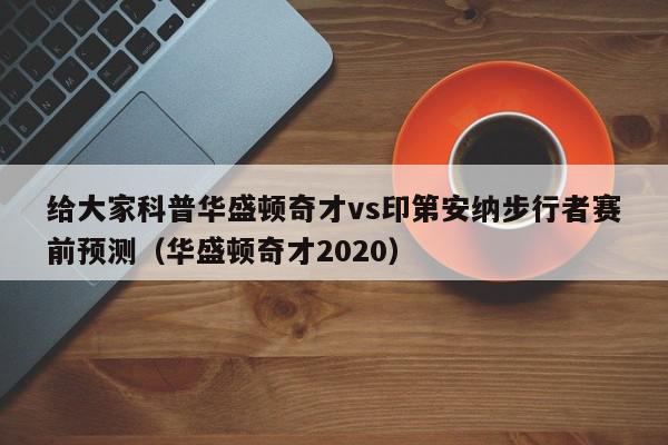 给大家科普华盛顿奇才vs印第安纳步行者赛前预测（华盛顿奇才2020）