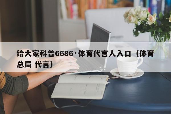 给大家科普6686·体育代言人入口（体育总局 代言）