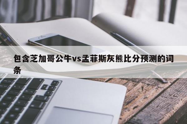 包含芝加哥公牛vs孟菲斯灰熊比分预测的词条