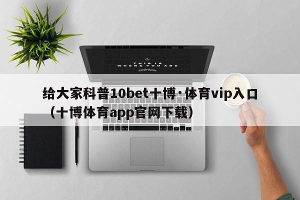 给大家科普10bet十博·体育vip入口（十博体育app官网下载）