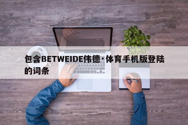 包含BETWEIDE伟德·体育手机版登陆的词条