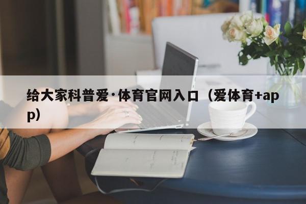 给大家科普爱·体育官网入口（爱体育+app）