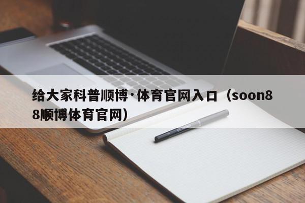 给大家科普顺博·体育官网入口（soon88顺博体育官网）