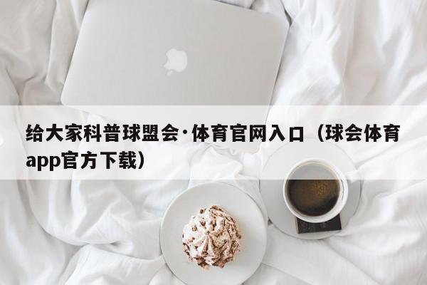 给大家科普球盟会·体育官网入口（球会体育app官方下载）