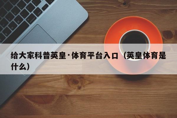 给大家科普英皇·体育平台入口（英皇体育是什么）