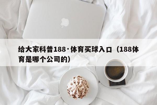 给大家科普188·体育买球入口（188体育是哪个公司的）