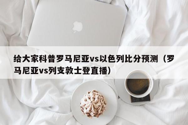 给大家科普罗马尼亚vs以色列比分预测（罗马尼亚vs列支敦士登直播）