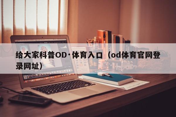 给大家科普OD·体育入口（od体育官网登录网址）