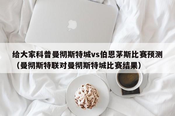 给大家科普曼彻斯特城vs伯恩茅斯比赛预测（曼彻斯特联对曼彻斯特城比赛结果）