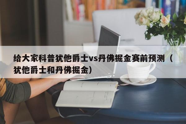 给大家科普犹他爵士vs丹佛掘金赛前预测（犹他爵士和丹佛掘金）