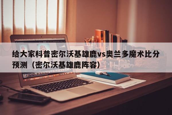 给大家科普密尔沃基雄鹿vs奥兰多魔术比分预测（密尔沃基雄鹿阵容）