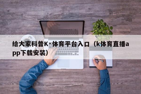 给大家科普K·体育平台入口（k体育直播app下载安装）