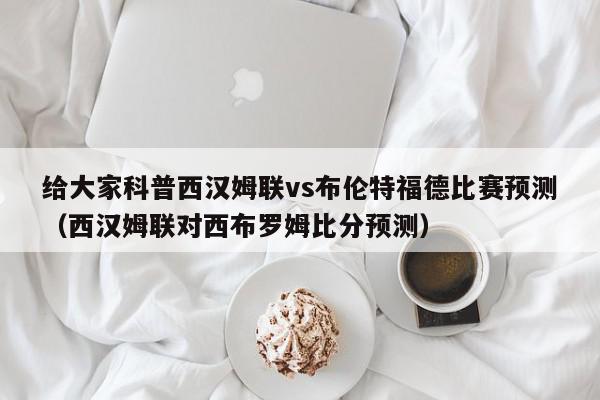 给大家科普西汉姆联vs布伦特福德比赛预测（西汉姆联对西布罗姆比分预测）