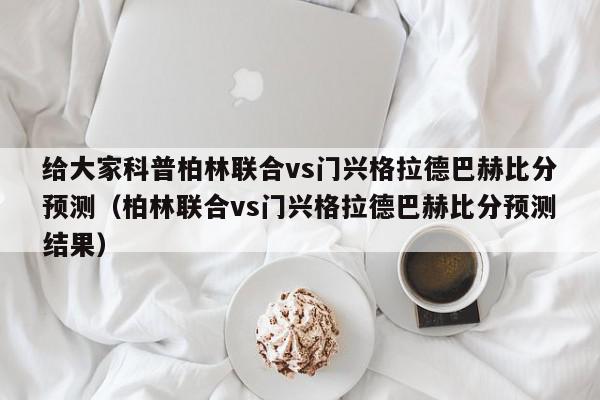 给大家科普柏林联合vs门兴格拉德巴赫比分预测（柏林联合vs门兴格拉德巴赫比分预测结果）