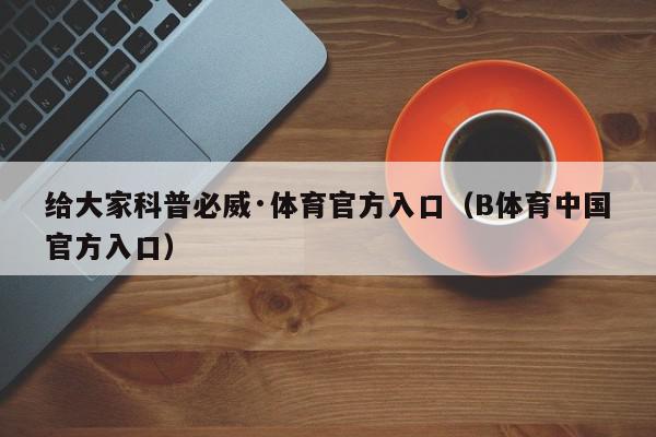 给大家科普必威·体育官方入口（B体育中国官方入口）