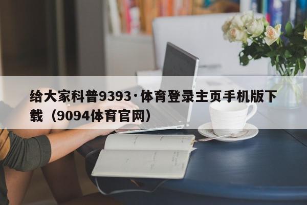 给大家科普9393·体育登录主页手机版下载（9094体育官网）