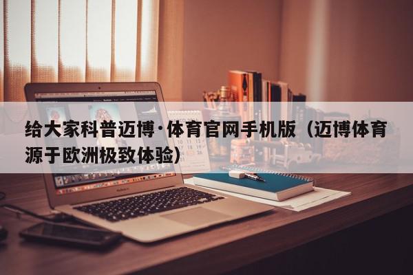 给大家科普迈博·体育官网手机版（迈博体育源于欧洲极致体验）