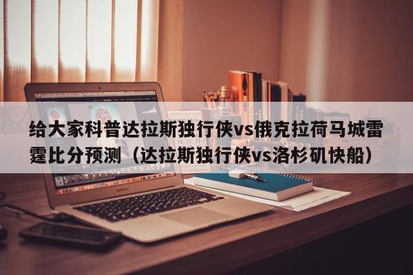 给大家科普达拉斯独行侠vs俄克拉荷马城雷霆比分预测（达拉斯独行侠vs洛杉矶快船）