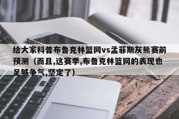 给大家科普布鲁克林篮网vs孟菲斯灰熊赛前预测（而且,这赛季,布鲁克林篮网的表现也足够争气,坚定了）