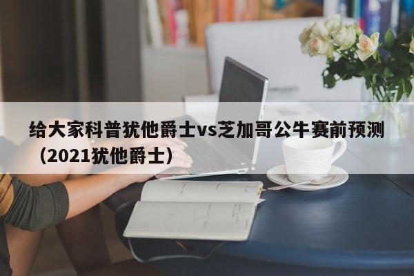 给大家科普犹他爵士vs芝加哥公牛赛前预测（2021犹他爵士）