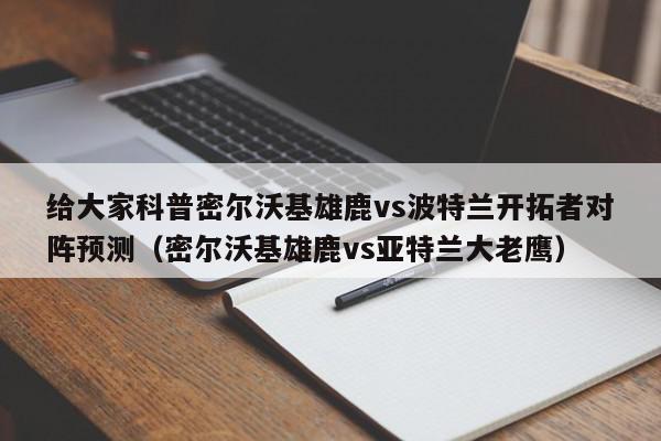 给大家科普密尔沃基雄鹿vs波特兰开拓者对阵预测（密尔沃基雄鹿vs亚特兰大老鹰）