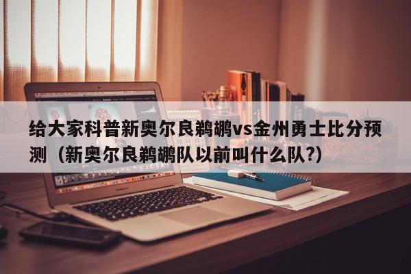 给大家科普新奥尔良鹈鹕vs金州勇士比分预测（新奥尔良鹈鹕队以前叫什么队?）