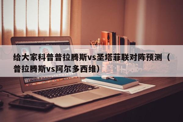 给大家科普普拉腾斯vs圣塔菲联对阵预测（普拉腾斯vs阿尔多西维）